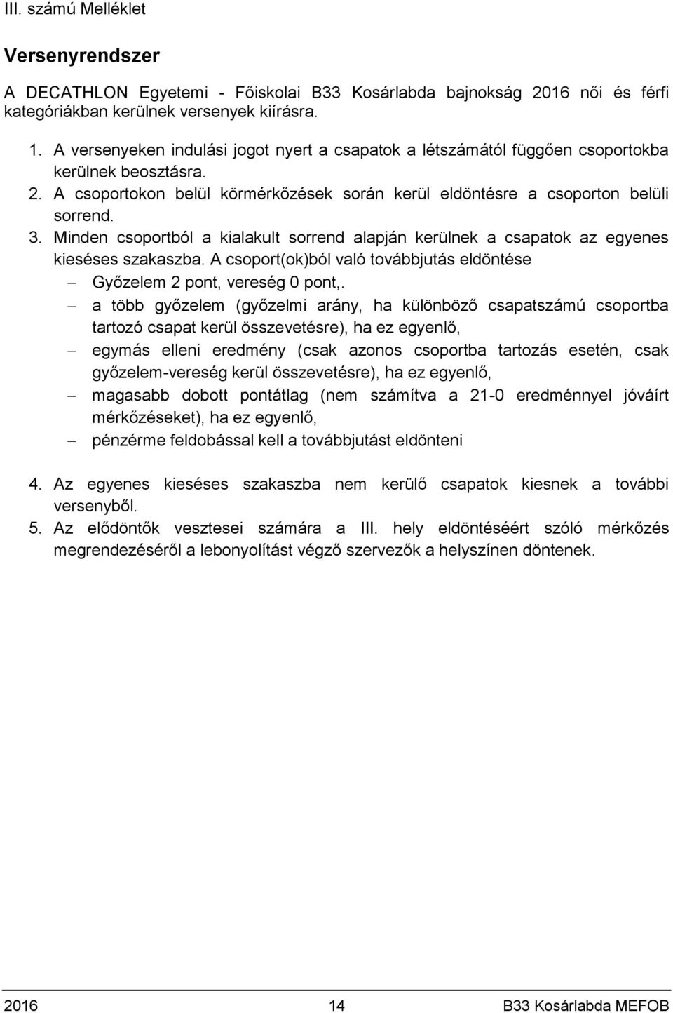 Minden csoportból a kialakult sorrend alapján kerülnek a csapatok az egyenes kieséses szakaszba. A csoport(ok)ból való továbbjutás eldöntése Győzelem 2 pont, vereség 0 pont,.