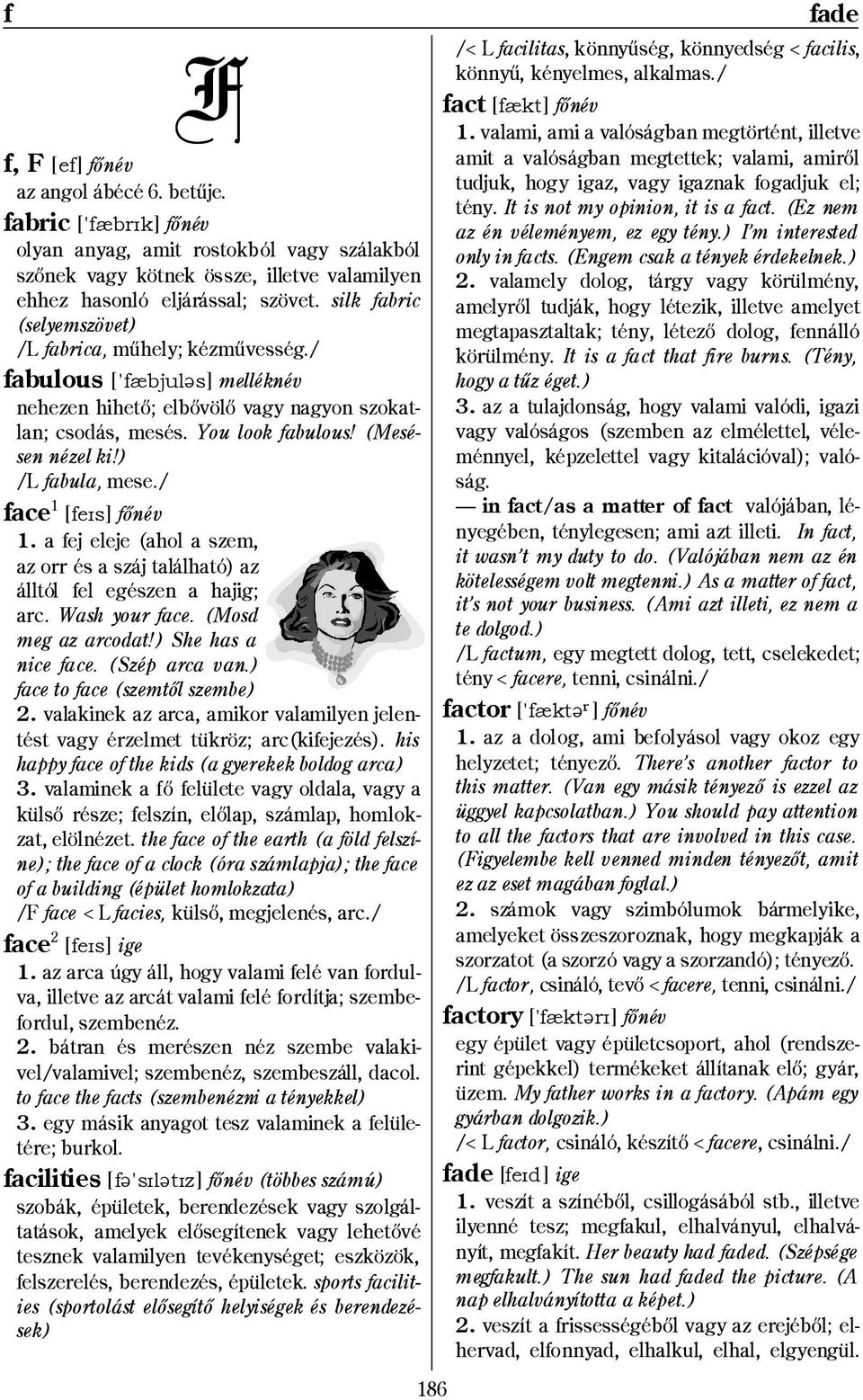 ) /L fabula, mese./ face 1 [feís] fınév 1. a fej eleje (ahol a szem, az orr és a száj található) az álltól fel egészen a hajig; arc. Wash your face. (Mosd meg az arcodat!) She has a nice face.