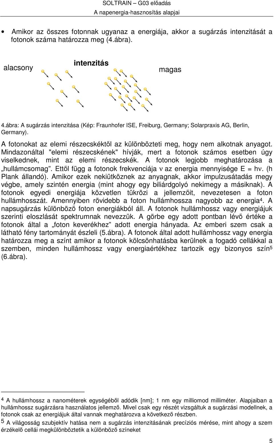 Mindazonáltal "elemi részecskének" hívják, mert a fotonok számos esetben úgy viselkednek, mint az elemi részecskék. A fotonok legjobb meghatározása a hullámcsomag.