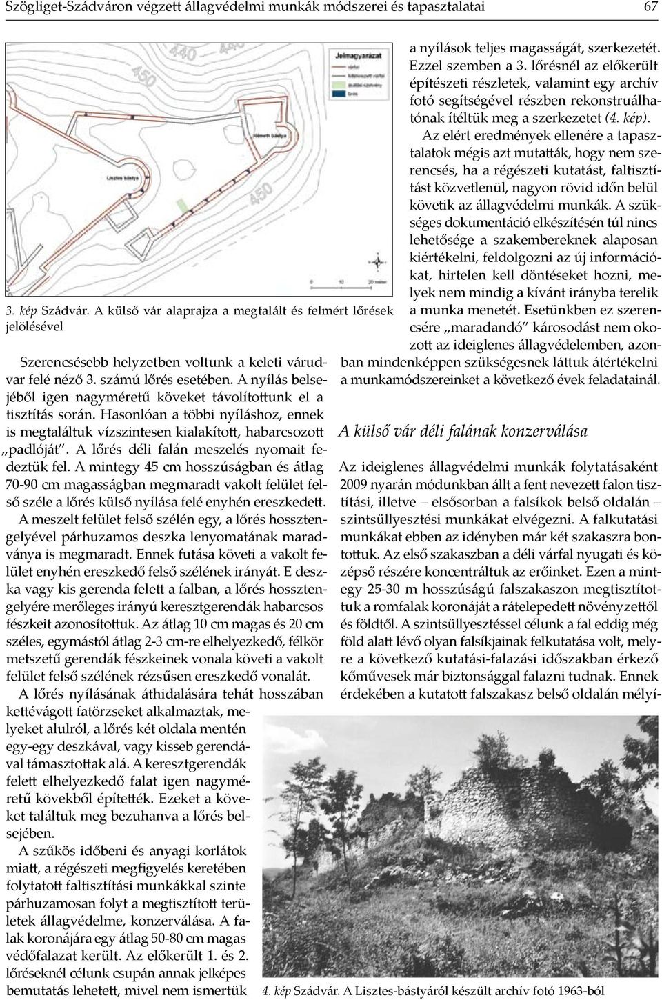 A nyílás belsejéből igen nagyméretű köveket távolítottunk el a tisz tí tás során. Hasonlóan a többi nyíláshoz, ennek is meg találtuk vízszintesen kiala kított, habarcsozott pad lóját.