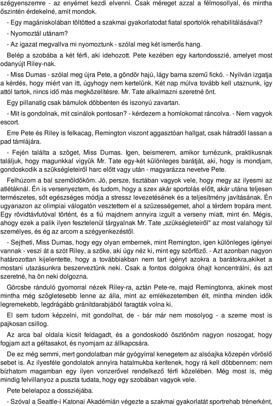 Belép a szobába a két férfi, aki idehozott. Pete kezében egy kartondosszié, amelyet most odanyújt Riley-nak. - Miss Dumas - szólal meg újra Pete, a göndör hajú, lágy barna szemű fickó.