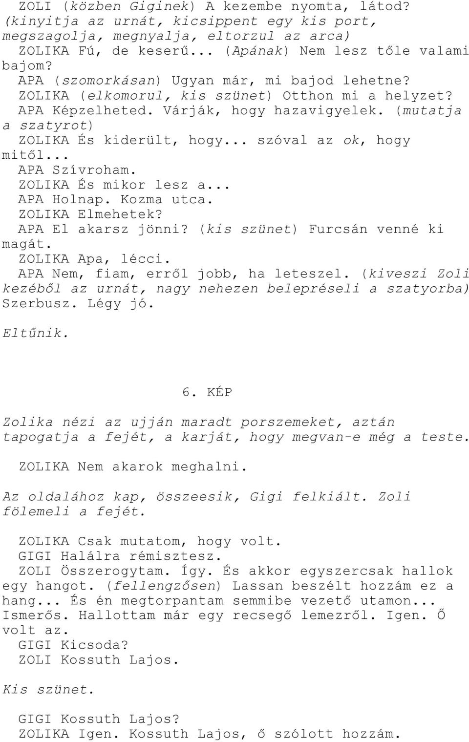 .. szóval az ok, hogy mitől... APA Szívroham. ZOLIKA És mikor lesz a... APA Holnap. Kozma utca. ZOLIKA Elmehetek? APA El akarsz jönni? (kis szünet) Furcsán venné ki magát. ZOLIKA Apa, lécci.