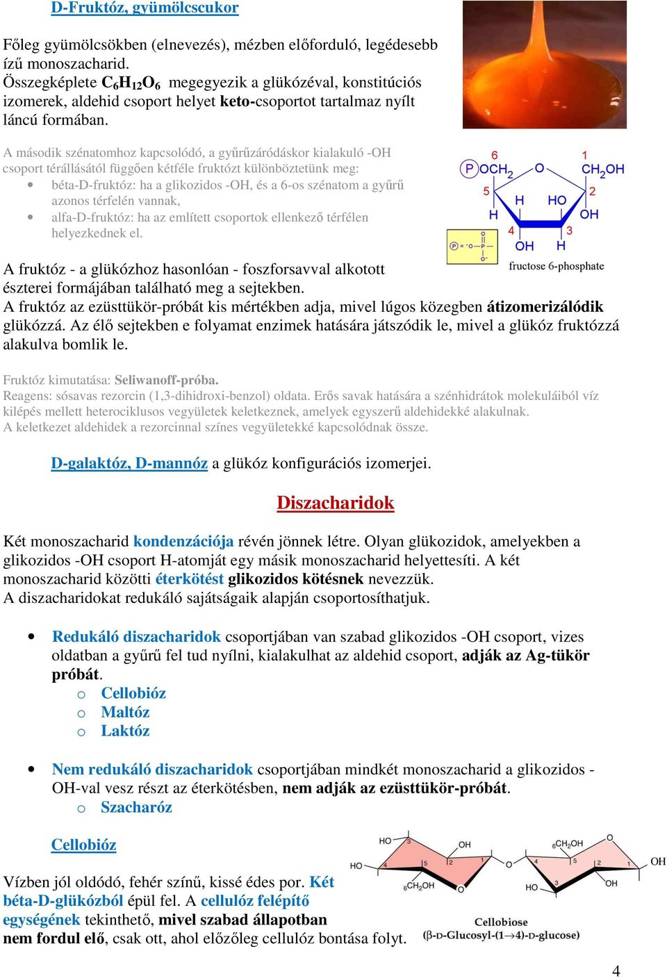 A második szénatomhoz kapcsolódó, a gyűrűzáródáskor kialakuló -OH csoport térállásától függően kétféle fruktózt különböztetünk meg: béta-d-fruktóz: ha a glikozidos -OH, és a 6-os szénatom a gyűrű