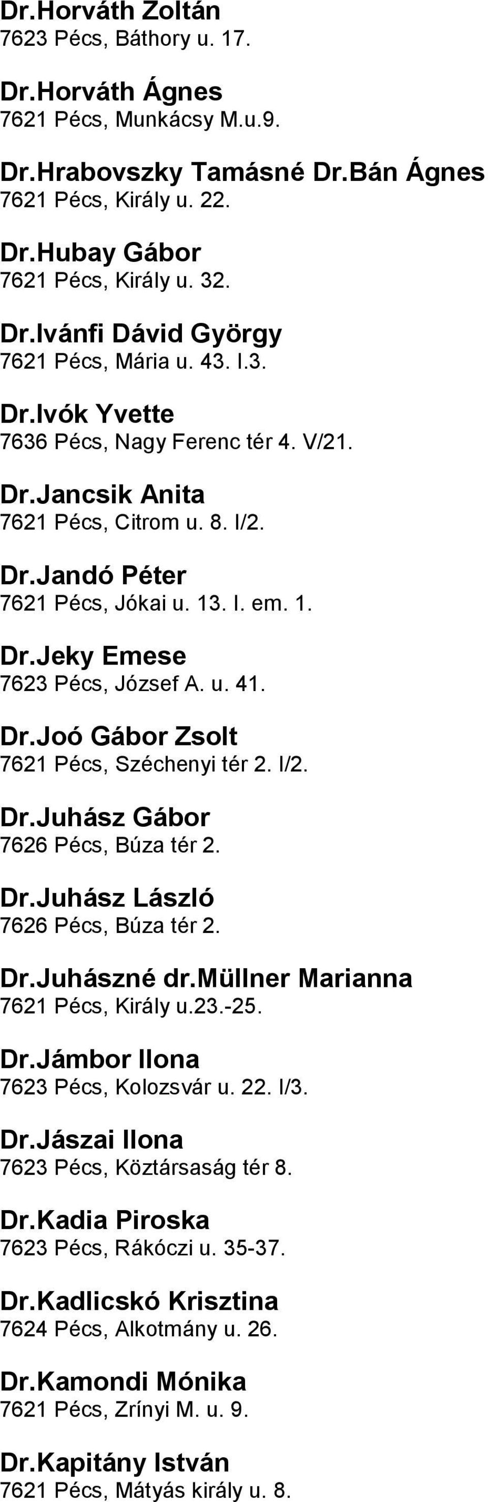 DrJoó Gábor Zsolt 7621 Pécs, Széchenyi tér 2 I/2 DrJuhász Gábor 7626 Pécs, Búza tér 2 DrJuhász László 7626 Pécs, Búza tér 2 DrJuhászné drmüllner Marianna 7621 Pécs, Király u23-25 DrJámbor Ilona 7623