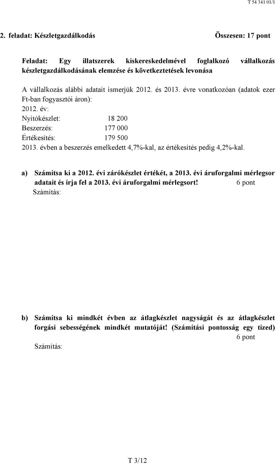 évben a beszerzés emelkedett 4,7%-kal, az értékesítés pedig 4,2%-kal. a) Számítsa ki a 2012. évi zárókészlet értékét, a 2013. évi áruforgalmi mérlegsor adatait és írja fel a 2013.