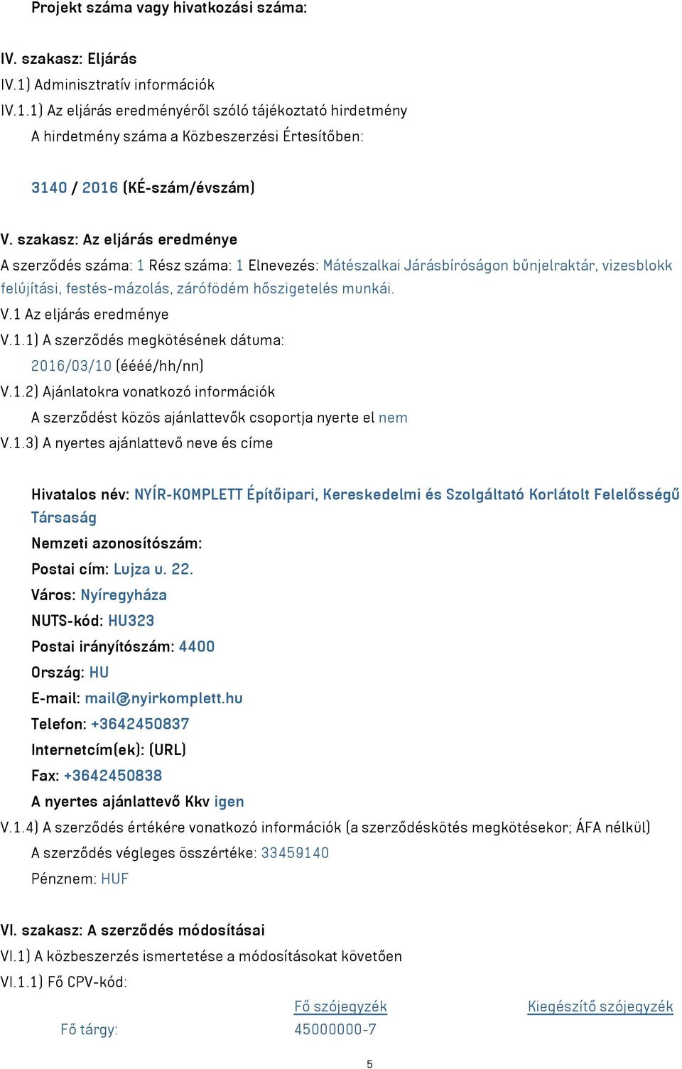 1 Az eljárás eredménye V.1.1) A szerződés megkötésének dátuma: 2016/03/10 (éééé/hh/nn) V.1.2) Ajánlatokra vonatkozó információk A szerződést közös ajánlattevők csoportja nyerte el nem V.1.3) A nyertes ajánlattevő neve és címe Hivatalos név: NYÍR-KOMPLETT Építőipari, Kereskedelmi és Szolgáltató Korlátolt Felelősségű Társaság Nemzeti azonosítószám: Postai cím: Lujza u.