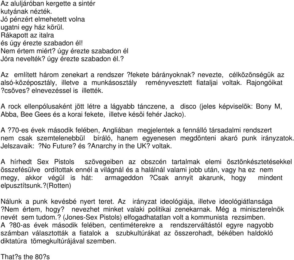 csöves? elnevezéssel is illették. A rock ellenpólusaként jött létre a lágyabb tánczene, a disco (jeles képviselõk: Bony M, Abba, Bee Gees és a korai fekete, illetve késõi fehér Jacko). A?70-es évek második felében, Angliában megjelentek a fennálló társadalmi rendszert nem csak szemtelenebbül bíráló, hanem egyenesen megdönteni akaró punk irányzatok.