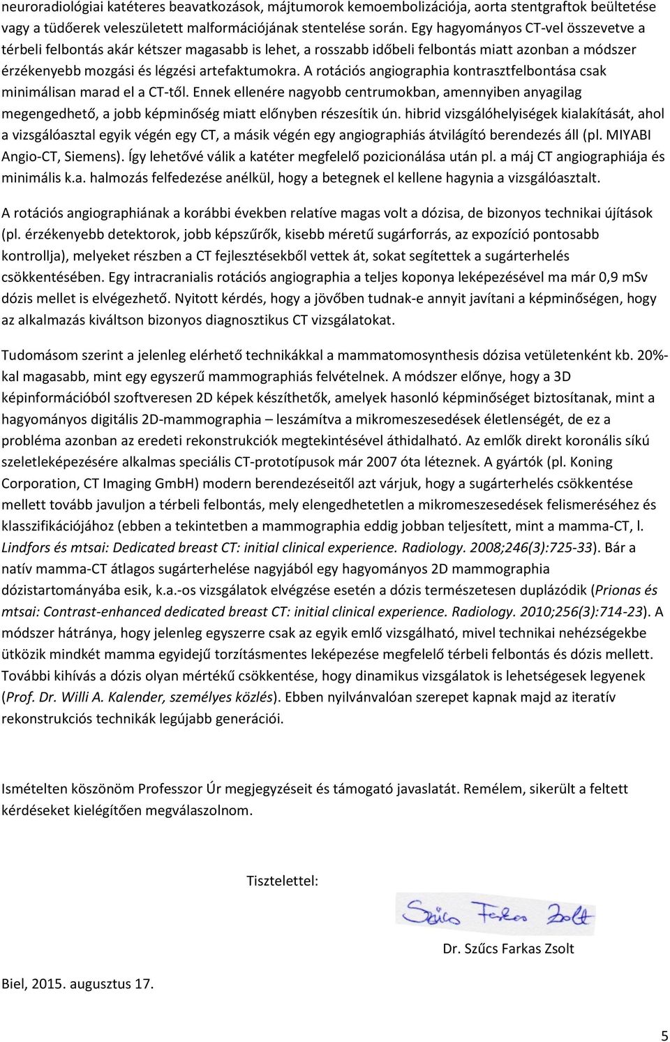 A rotációs angiographia kontrasztfelbontása csak minimálisan marad el a CT-től. Ennek ellenére nagyobb centrumokban, amennyiben anyagilag megengedhető, a jobb képminőség miatt előnyben részesítik ún.