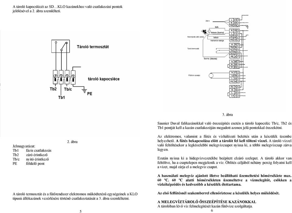 Az elektromos, valamint a fűtés és vízhálózati bekötés után a készülék üzembe helyezhető. A fűtés bekapcsolása előtt a tárolót fel kell tölteni vízzel.