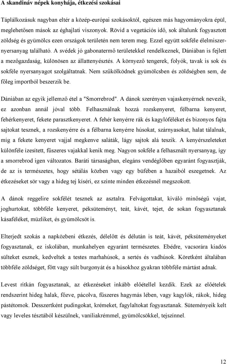 A svédek jó gabonatermő területekkel rendelkeznek, Dániában is fejlett a mezőgazdaság, különösen az állattenyésztés. A környező tengerek, folyók, tavak is sok és sokféle nyersanyagot szolgáltatnak.