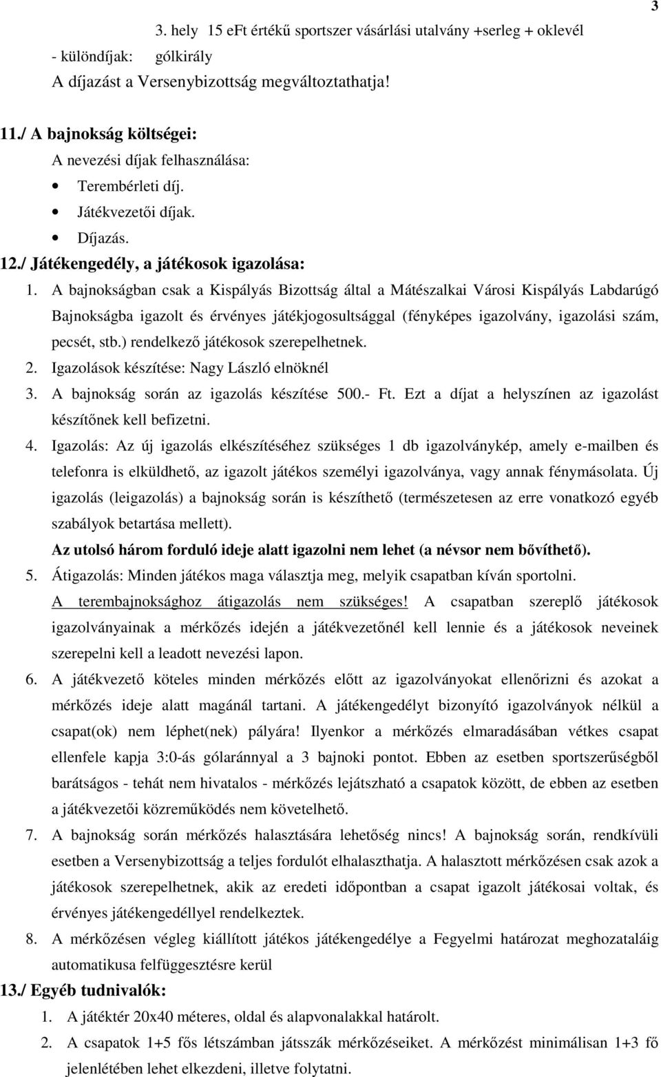 A bajnokságban csak a Kispályás Bizottság által a Mátészalkai Városi Kispályás Labdarúgó Bajnokságba igazolt és érvényes játékjogosultsággal (fényképes igazolvány, igazolási szám, pecsét, stb.