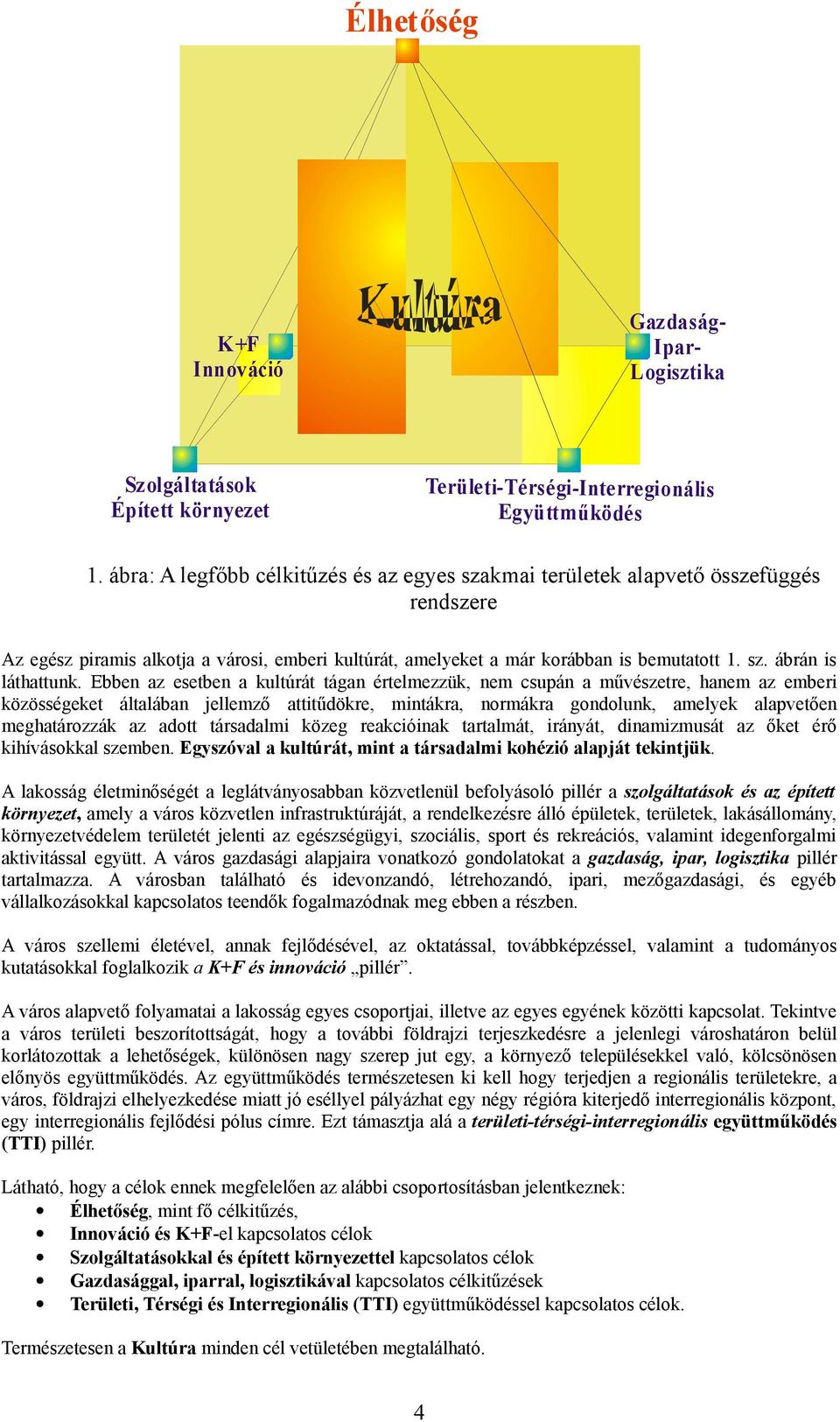 Ebben az esetben a kultúrát tágan értelmezzük, nem csupán a művészetre, hanem az emberi közösségeket általában jellemző attitűdökre, mintákra, normákra gondolunk, amelyek alapvetően meghatározzák az