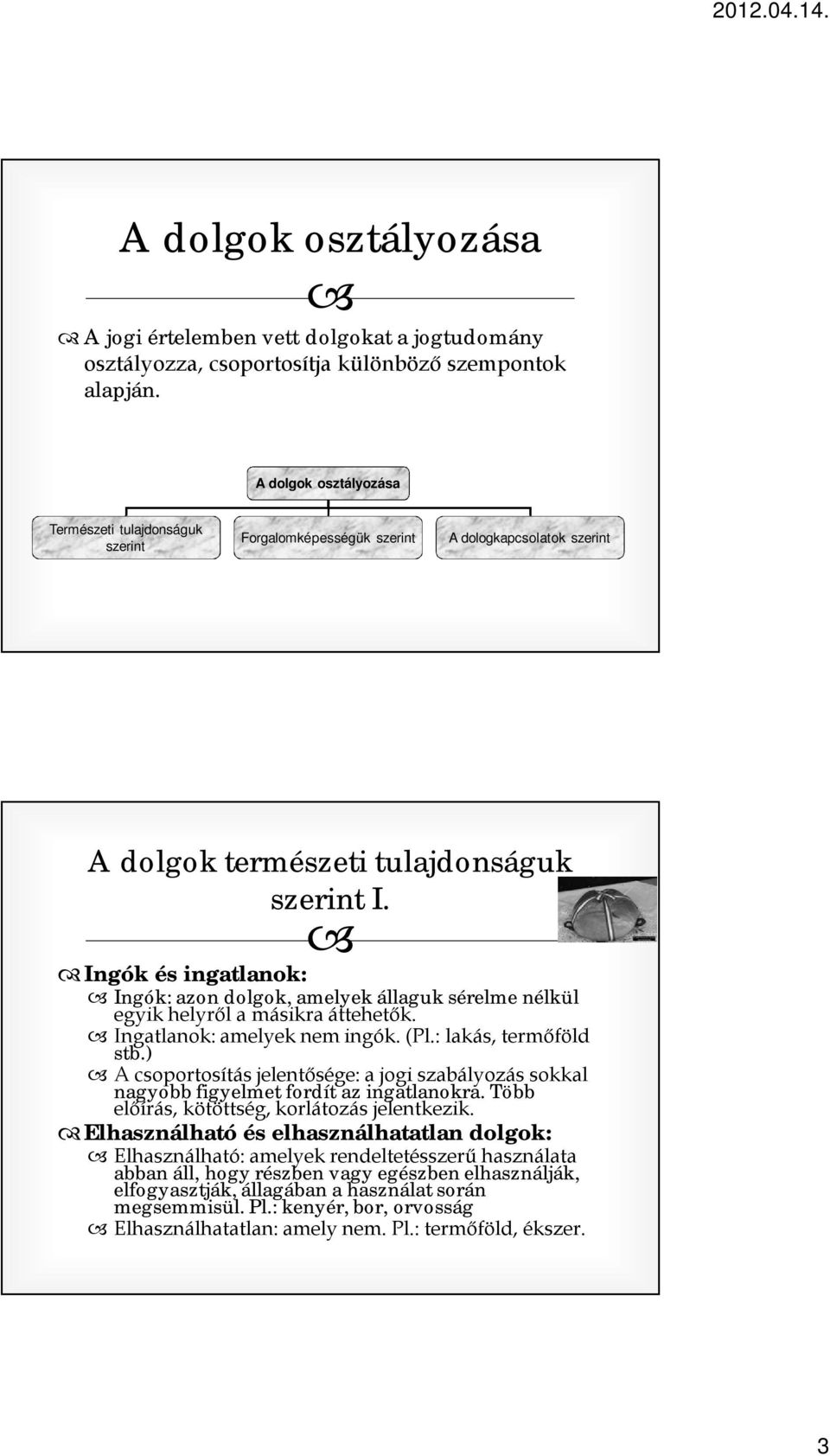 Ingók és ingatlanok: Ingók: azon dolgok, amelyek állaguk sérelme nélkül egyik helyről a másikra áttehetők. Ingatlanok: amelyek nem ingók. (Pl.: lakás, termőföld stb.