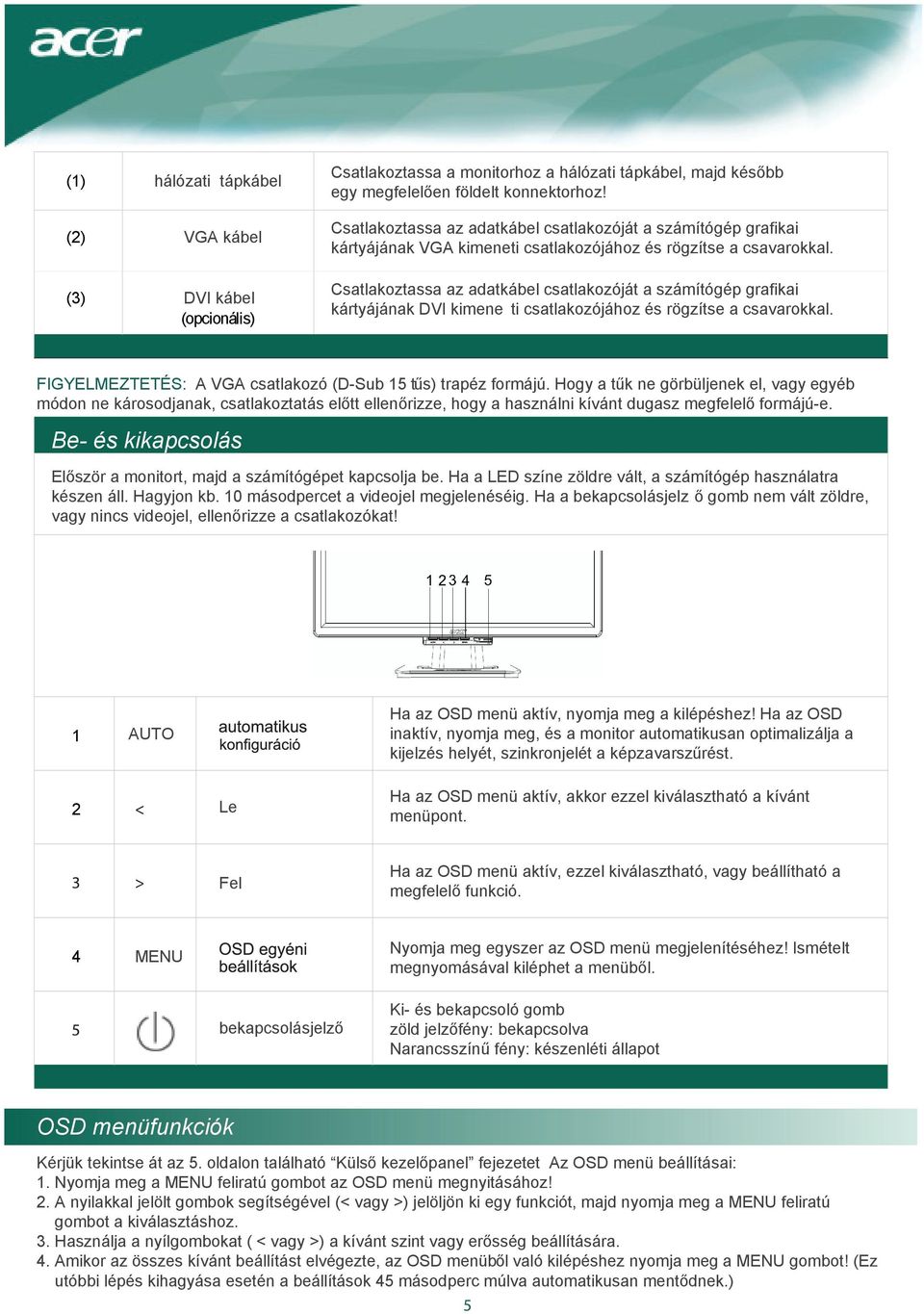 Csatlakoztassa az adatkábel csatlakozóját a számítógép grafikai kártyájának DVI kimene ti csatlakozójához és rögzítse a csavarokkal. FIGYELMEZTETÉS: A VGA csatlakozó (D-Sub 15 tűs) trapéz formájú.