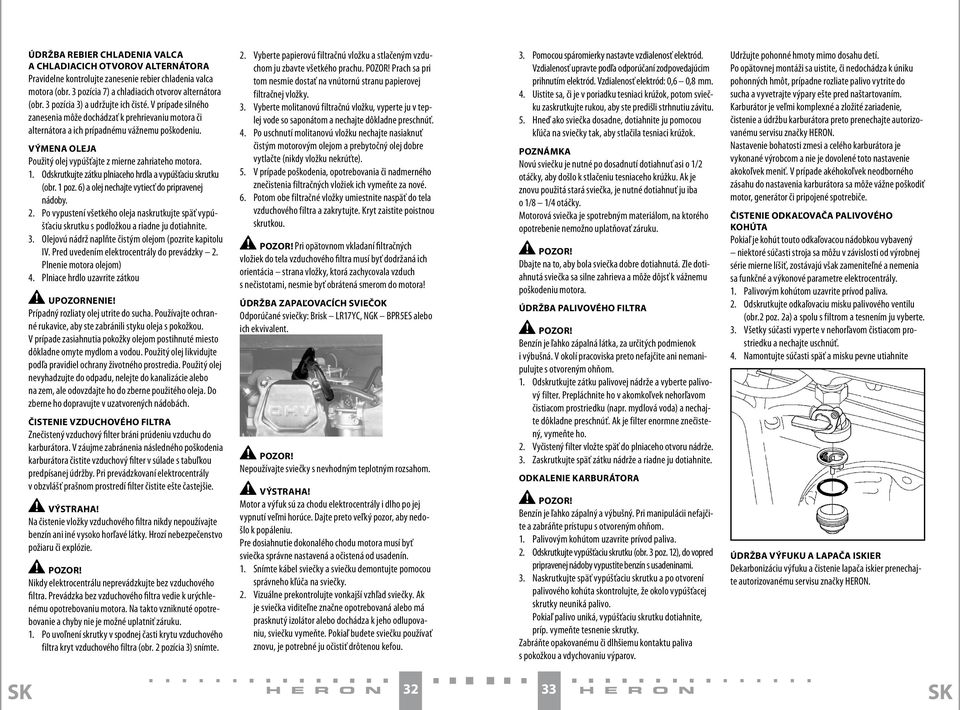 VÝMENA OLEJA Použitý olej vypúšťajte z mierne zahriateho motora. 1. Odskrutkujte zátku plniaceho hrdla a vypúšťaciu skrutku (obr. 1 poz. 6) a olej nechajte vytiecť do pripravenej nádoby. 2.