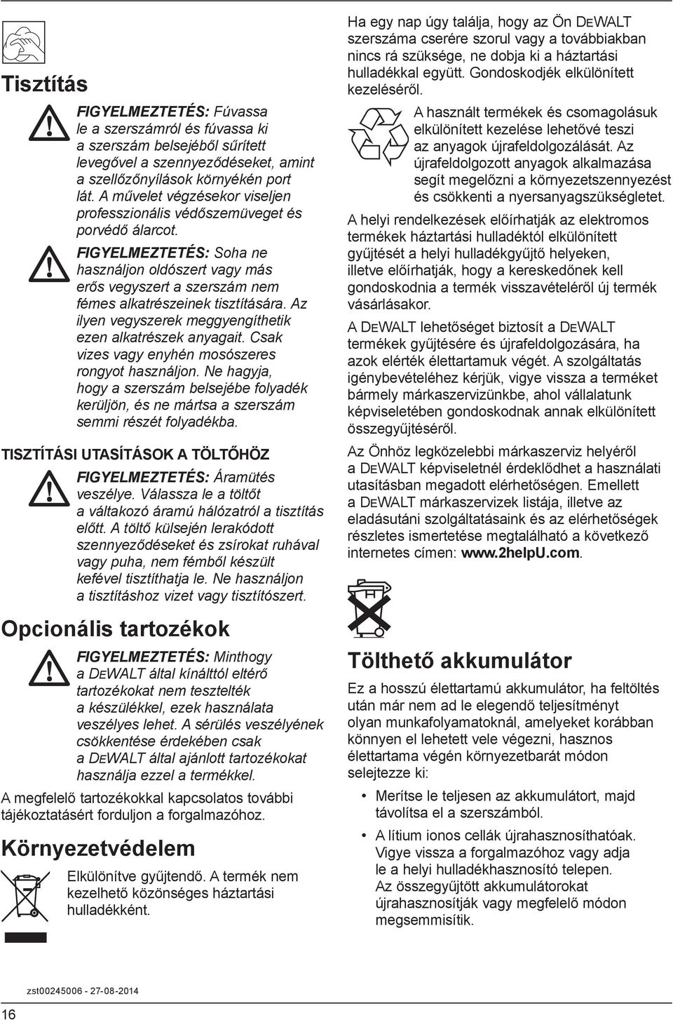 Az ilyen vegyszerek meggyengíthetik ezen alkatrészek anyagait. Csak vizes vagy enyhén mosószeres rongyot használjon.