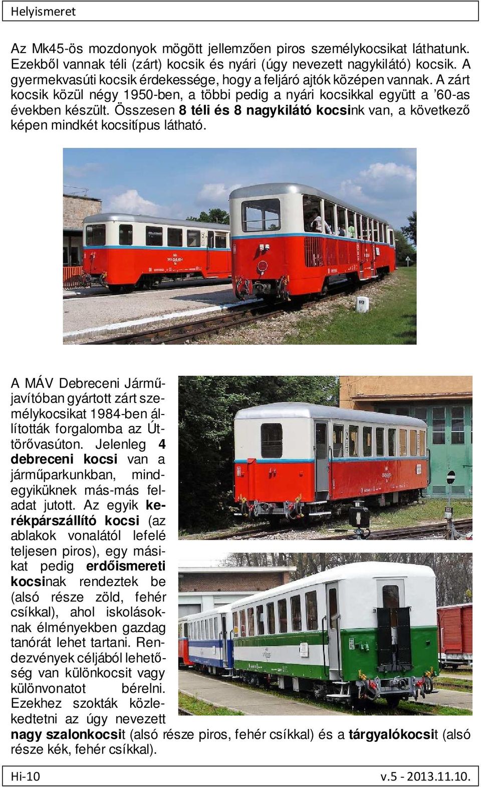 Összesen 8 téli és 8 nagykilátó kocsink van, a következő képen mindkét kocsitípus látható. A MÁV Debreceni Járműjavítóban gyártott zárt személykocsikat 1984-ben állították forgalomba az Úttörővasúton.