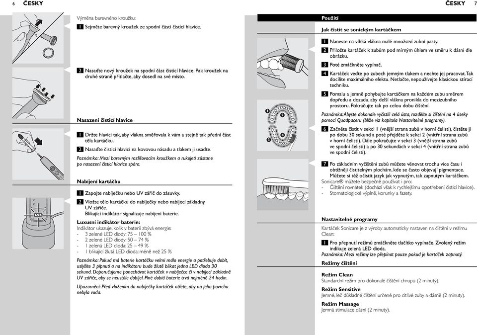 3 Poté zmáčkněte vypínač. 4 Kartáček veďte po zubech jemným tlakem a nechte jej pracovat. Tak docílíte maximálního efektu. Netlačte, nepoužívejte klasickou stírací techniku.