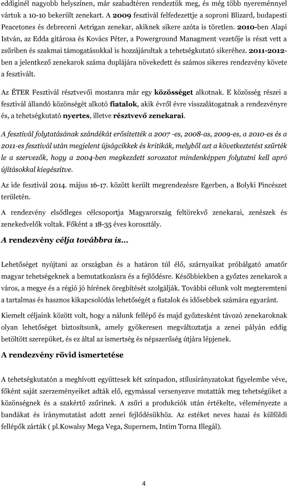 2010-ben Alapi István, az Edda gitárosa és Kovács Péter, a Powerground Managment vezetője is részt vett a zsűriben és szakmai támogatásukkal is hozzájárultak a tehetségkutató sikeréhez.