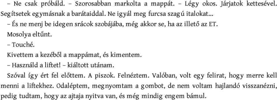 Kivettem a kezéből a mappámat, és kimentem. Használd a liftet! kiáltott utánam. Szóval így ért fel előttem. A piszok. Felnéztem.