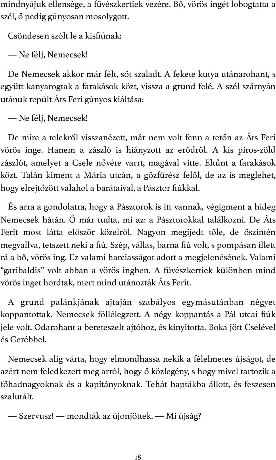 A szél szárnyán utánuk repült Áts Feri gúnyos kiáltása: Ne félj, Nemecsek! De mire a telekről visszanézett, már nem volt fenn a tetőn az Áts Feri vörös inge. Hanem a zászló is hiányzott az erődről.