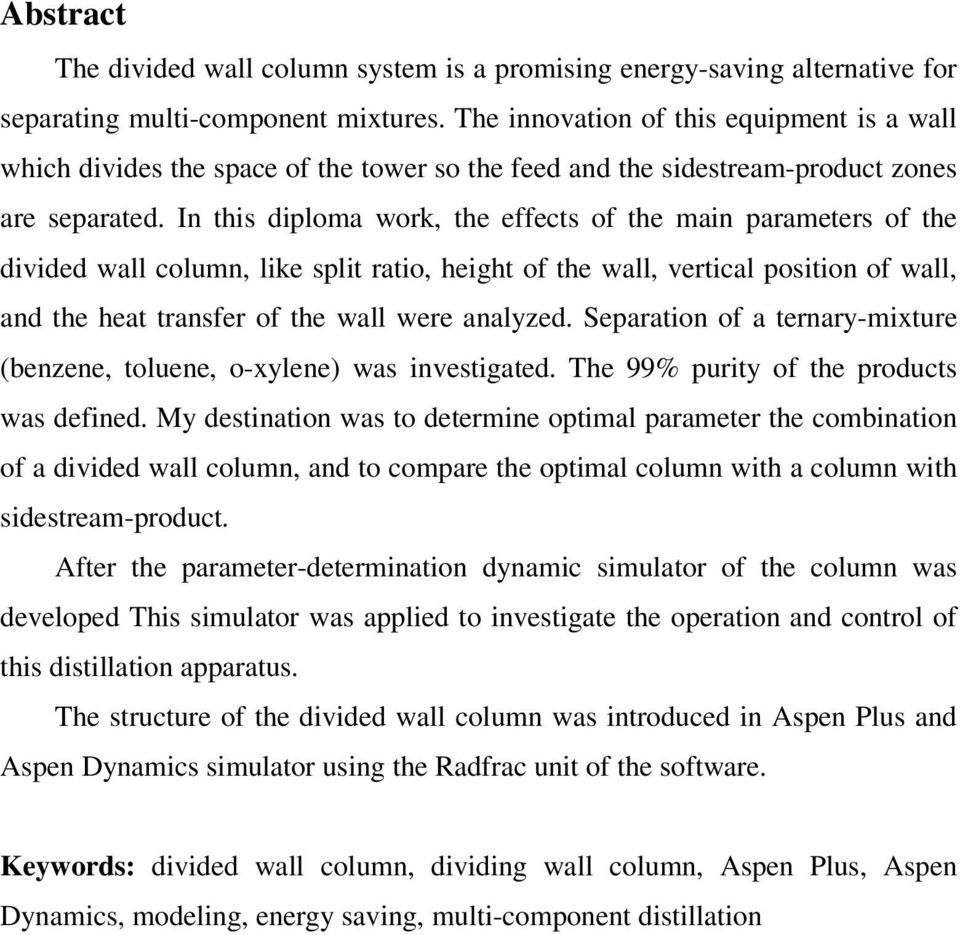 In this diploma work, the effects of the main parameters of the divided wall column, like split ratio, height of the wall, vertical position of wall, and the heat transfer of the wall were analyzed.