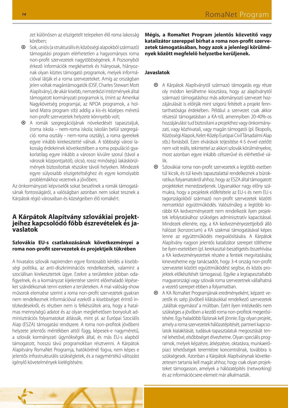 Amíg az országban jelen voltak magántámogatók (OSF, Charles Stewart Mott Alapítvány), de akár kisebb, nemzetközi intézmények által támogatott kormányzati programok is, (mint az Amerikai Nagykövetség