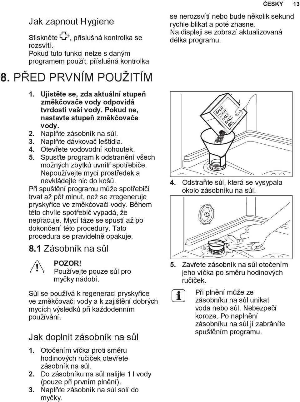 Otevřete vodovodní kohoutek. 5. Spusťte program k odstranění všech možných zbytků uvnitř spotřebiče. Nepoužívejte mycí prostředek a nevkládejte nic do košů.