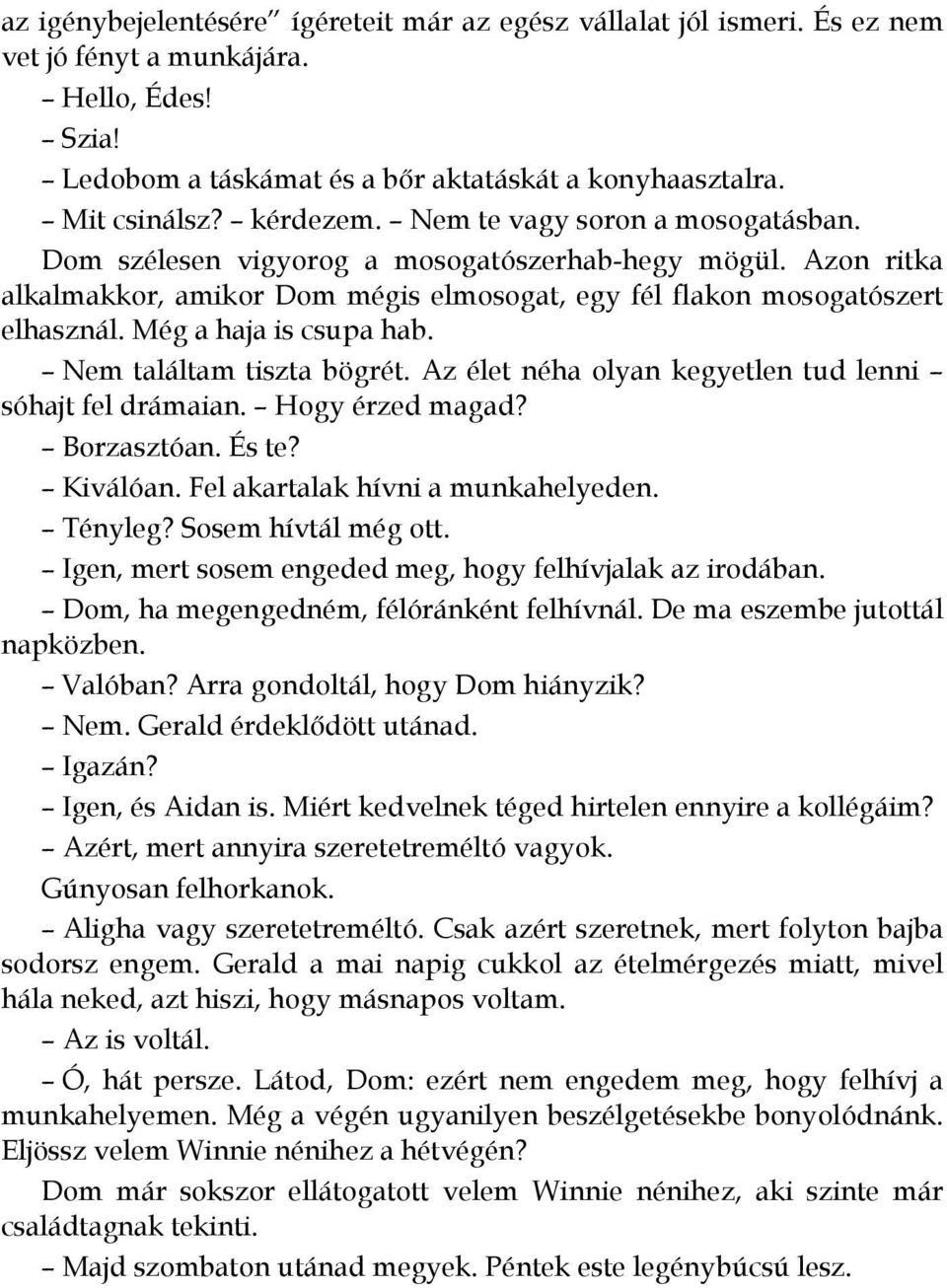 Még a haja is csupa hab. Nem találtam tiszta bögrét. Az élet néha olyan kegyetlen tud lenni sóhajt fel drámaian. Hogy érzed magad? Borzasztóan. És te? Kiválóan. Fel akartalak hívni a munkahelyeden.