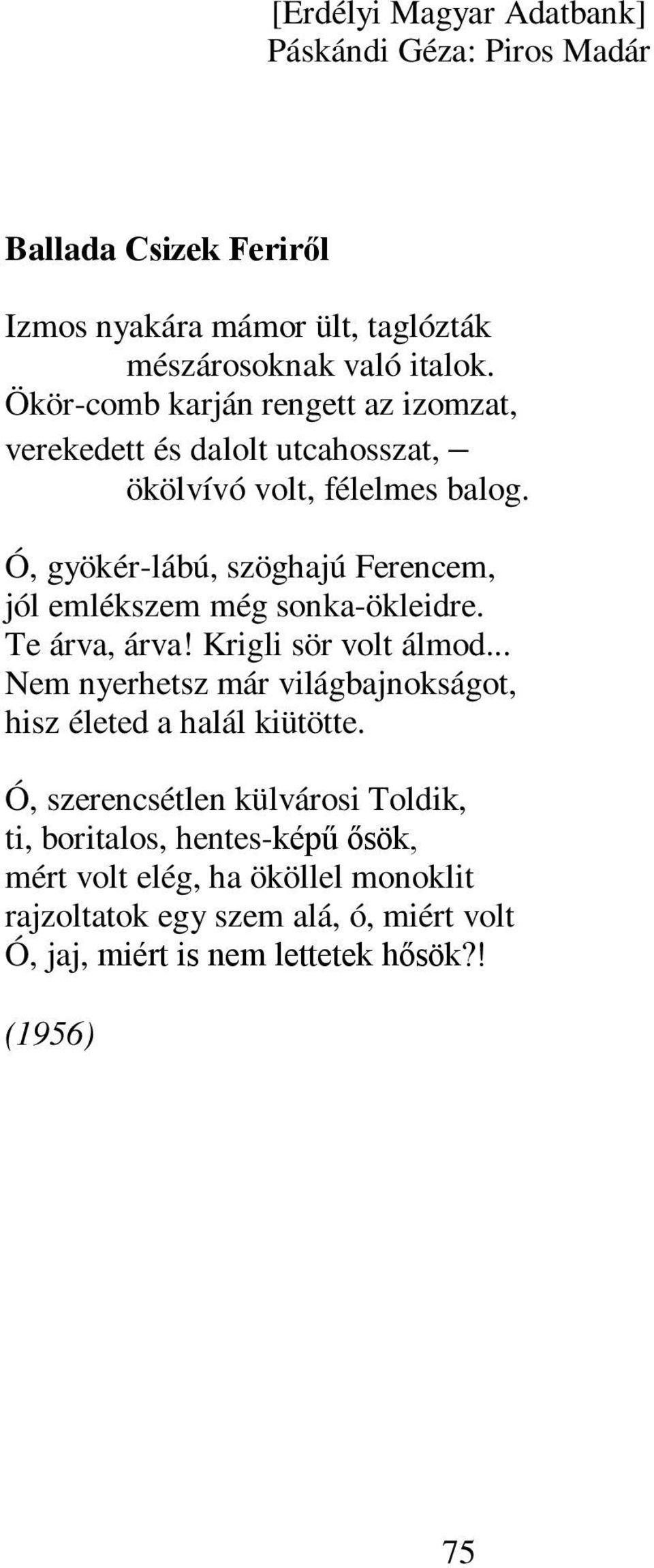 Ó, gyökér-lábú, szöghajú Ferencem, jól emlékszem még sonka-ökleidre. Te árva, árva! Krigli sör volt álmod.