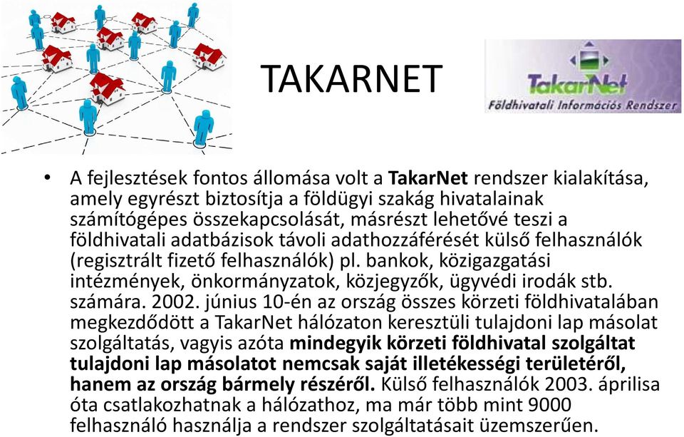 2002. június 10-én az ország összes körzeti földhivatalában megkezdődött a TakarNethálózaton keresztüli tulajdoni lap másolat szolgáltatás, vagyis azóta mindegyik körzeti földhivatal szolgáltat