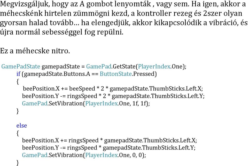 repülni. Ez a méhecske nitro. GamePadState gamepadstate = GamePad.GetState(PlayerIndex.One); if (gamepadstate.buttons.a == ButtonState.Pressed) { beeposition.