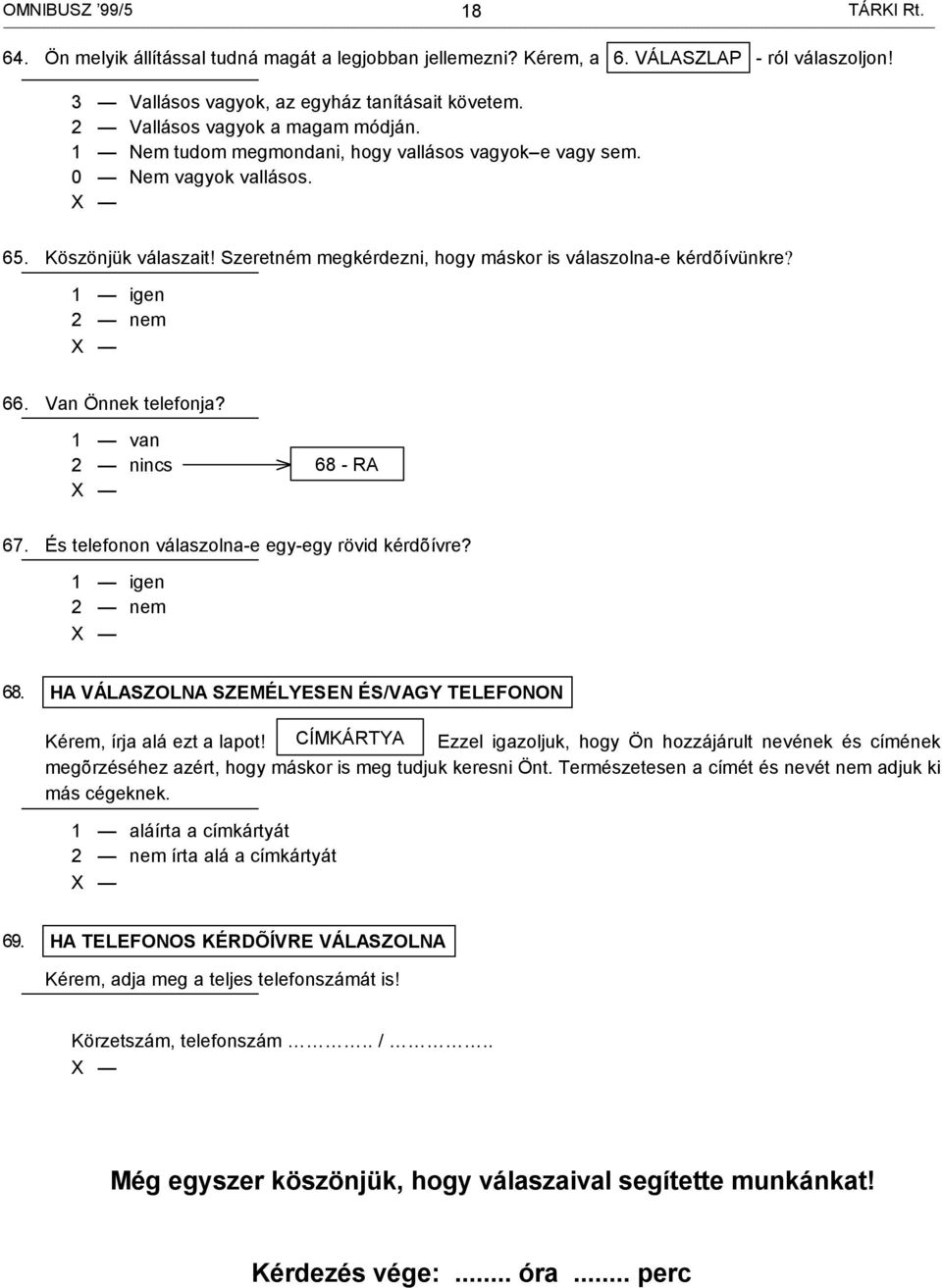 Szeretném megkérdezni, hogy máskor is válaszolna-e kérdõívünkre? 1 igen 2 nem 66. Van Önnek telefonja? 1 van 2 nincs 68 - RA 67. És telefonon válaszolna-e egy-egy rövid kérdõívre? 1 igen 2 nem 68.