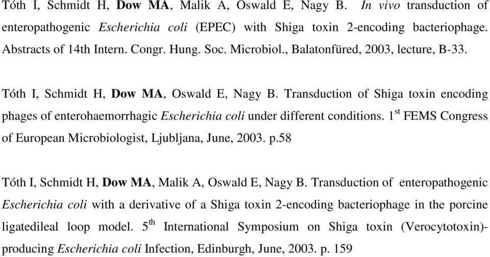 Transduction of Shiga toxin encoding phages of enterohaemorrhagic Escherichia coli under different conditions. 1 st FEMS Congress of European Microbiologist, Ljubljana, June, 2003. p.58 Tóth I, Schmidt H, Dow MA, Malik A, Oswald E, Nagy B.