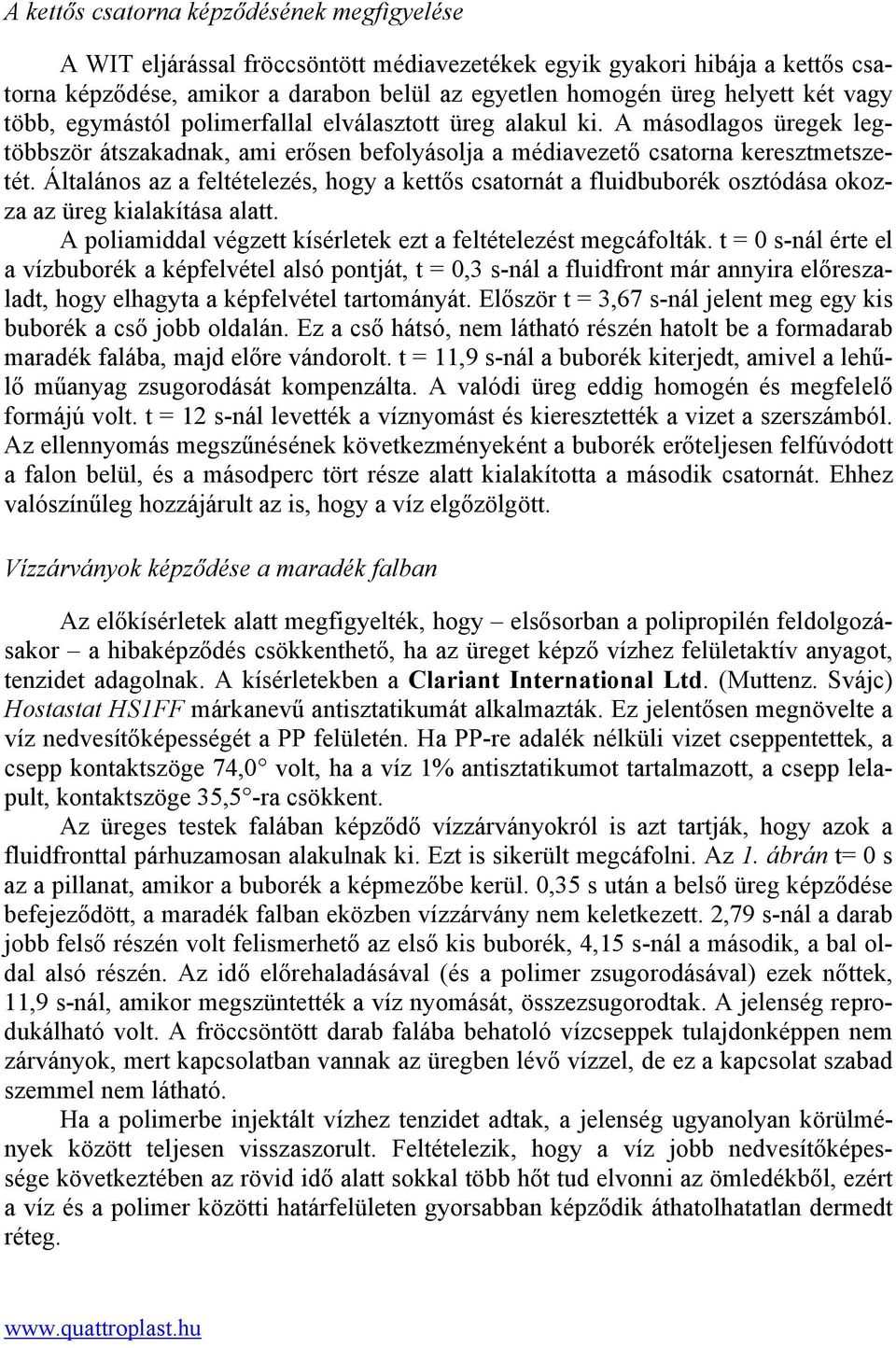 Általános az a feltételezés, hogy a kettős csatornát a fluidbuborék osztódása okozza az üreg kialakítása alatt. A poliamiddal végzett kísérletek ezt a feltételezést megcáfolták.