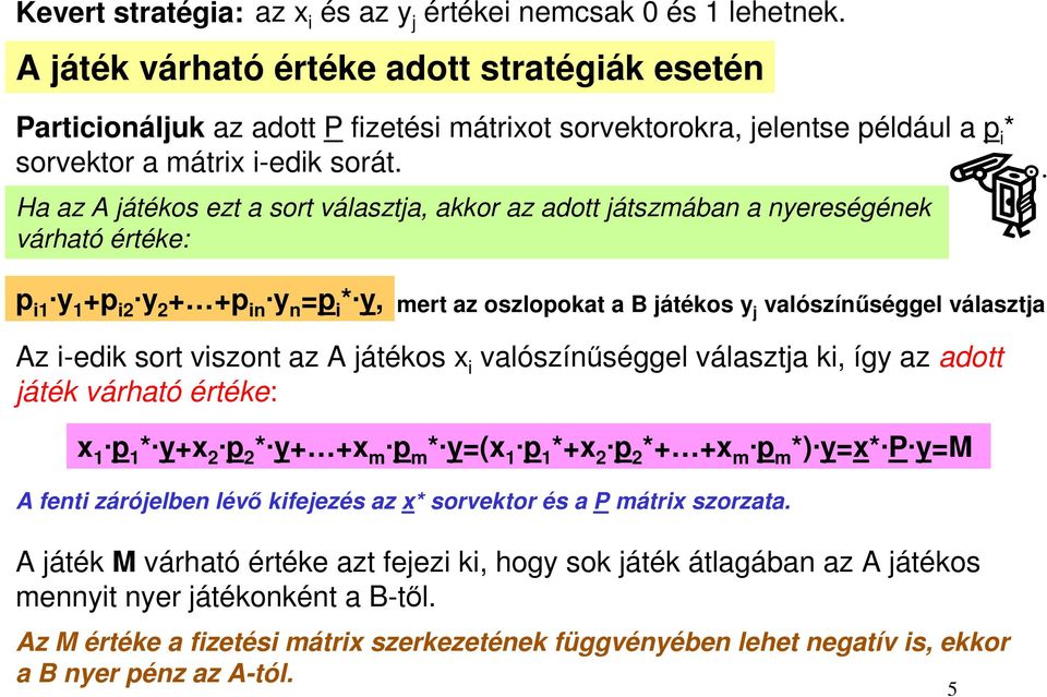 Ha az A játékos ezt a sort választja, akkor az adott játszmában a nyereségének várható értéke: p i y +p i2 y 2 + +p in y n =p i * y, mert az oszlopokat a B játékos y j valószínűséggel választja.