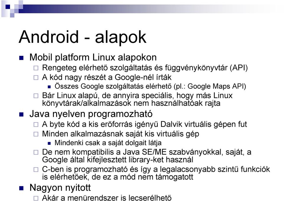 Dalvik virtuális gépen fut Minden alkalmazásnak saját kis virtuális gép Mindenki csak a saját dolgait látja De nem kompatibilis a Java SE/ME szabványokkal, saját, a Google által