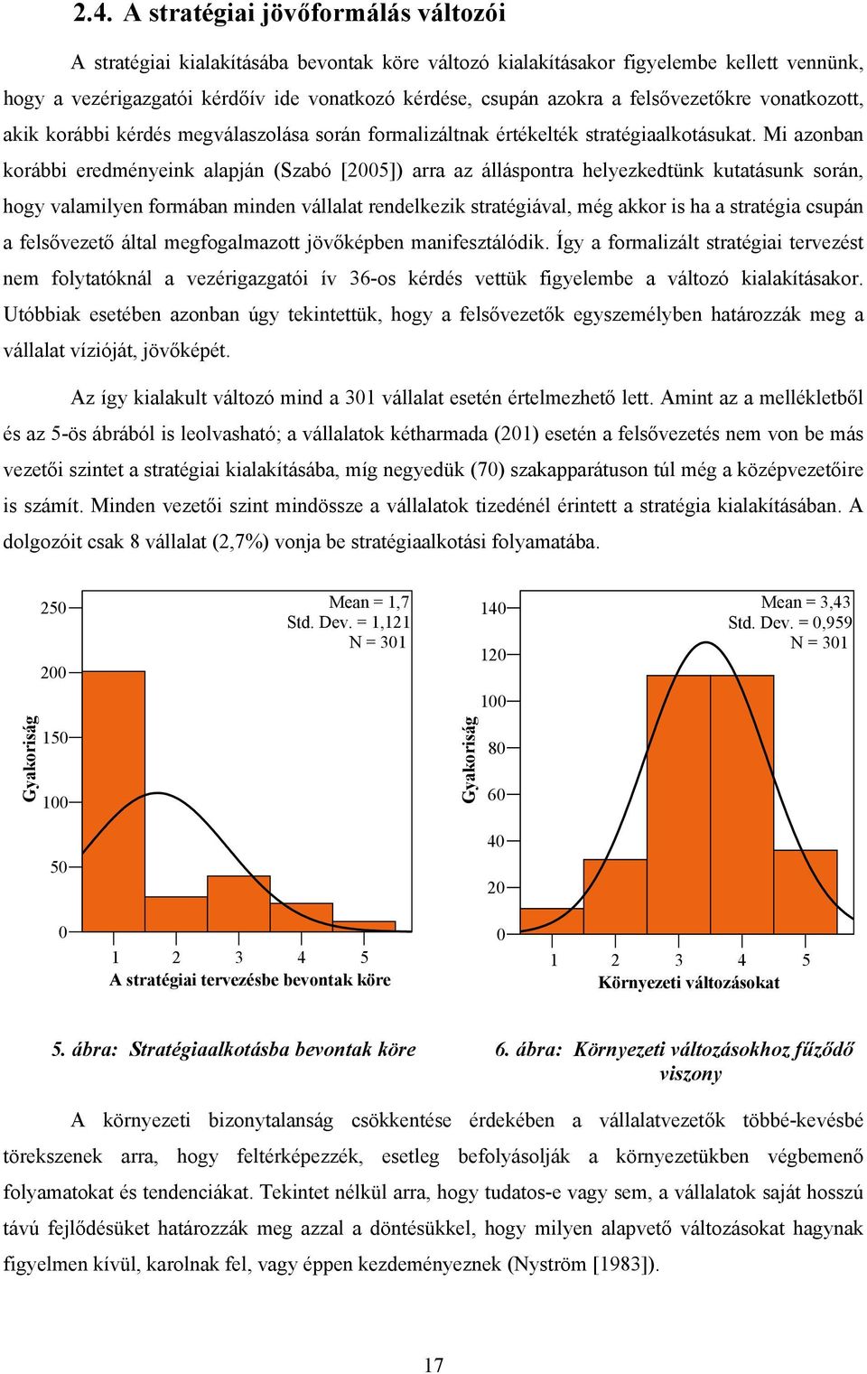 Mi azonban korábbi eredményeink alapján (Szabó [2005]) arra az álláspontra helyezkedtünk kutatásunk során, hogy valamilyen formában minden vállalat rendelkezik stratégiával, még akkor is ha a