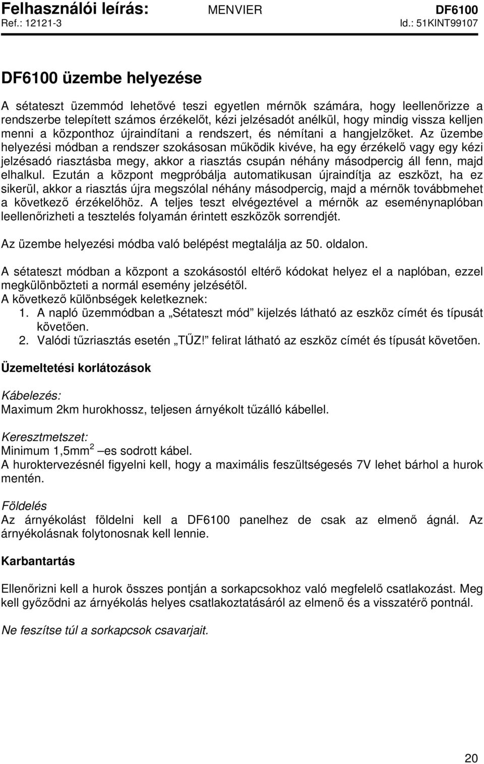 Az üzembe helyezési módban a rendszer szokásosan működik kivéve, ha egy érzékelő vagy egy kézi jelzésadó riasztásba megy, akkor a riasztás csupán néhány másodpercig áll fenn, majd elhalkul.