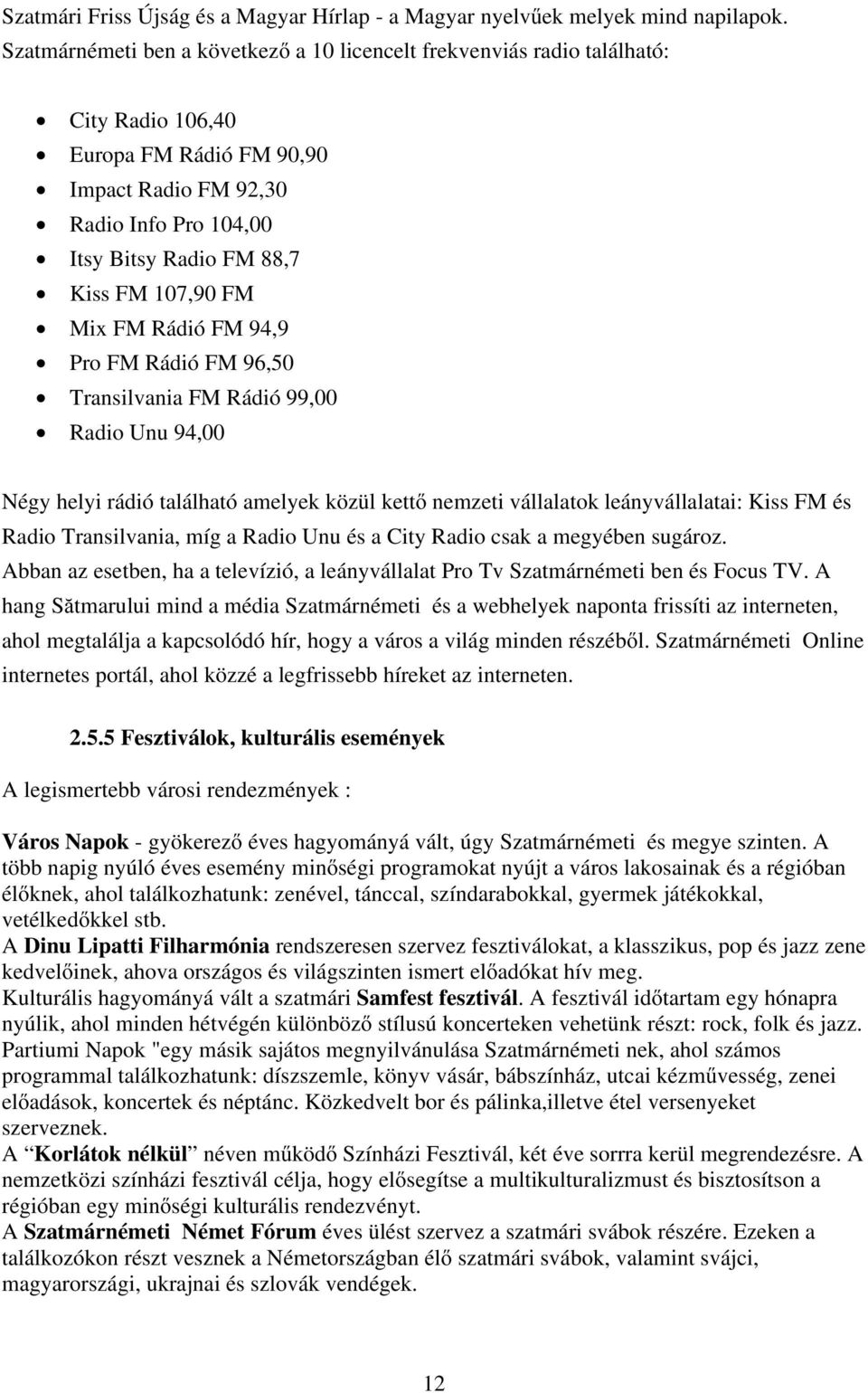 107,90 FM Mix FM Rádió FM 94,9 Pro FM Rádió FM 96,50 Transilvania FM Rádió 99,00 Radio Unu 94,00 Négy helyi rádió található amelyek közül kettő nemzeti vállalatok leányvállalatai: Kiss FM és Radio