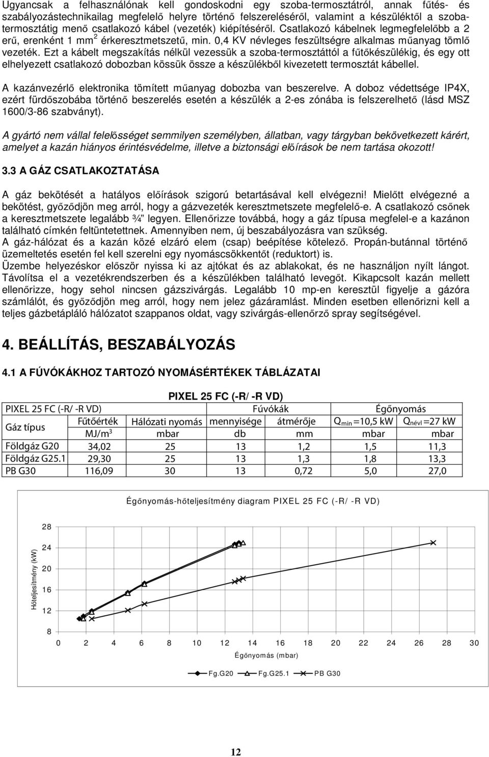 Ezt a kábelt megszakítás nélkül vezessük a szoba-termosztáttól a fűtőkészülékig, és egy ott elhelyezett csatlakozó dobozban kössük össze a készülékből kivezetett termosztát kábellel.