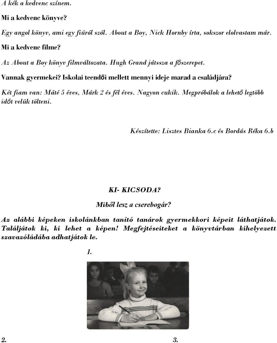 Két fiam van: Máté 5 éves, Márk 2 és fél éves. Nagyon cukik. Megpróbálok a lehető legtöbb időt velük tölteni. Készítette: Lisztes Bianka 6.c és Bordás Réka 6.b KI- KICSODA?