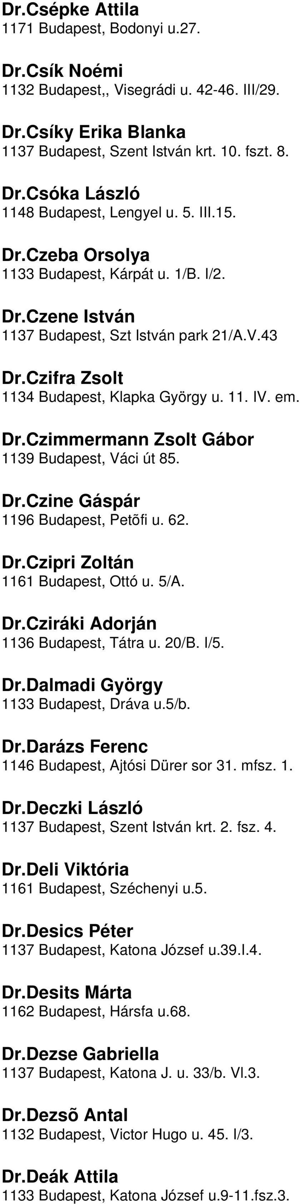 Budapest, Váci út 85 DrCzine Gáspár 1196 Budapest, Petõfi u 62 DrCzipri Zoltán 1161 Budapest, Ottó u 5/A DrCziráki Adorján 1136 Budapest, Tátra u 20/B I/5 DrDalmadi György 1133 Budapest, Dráva u5/b