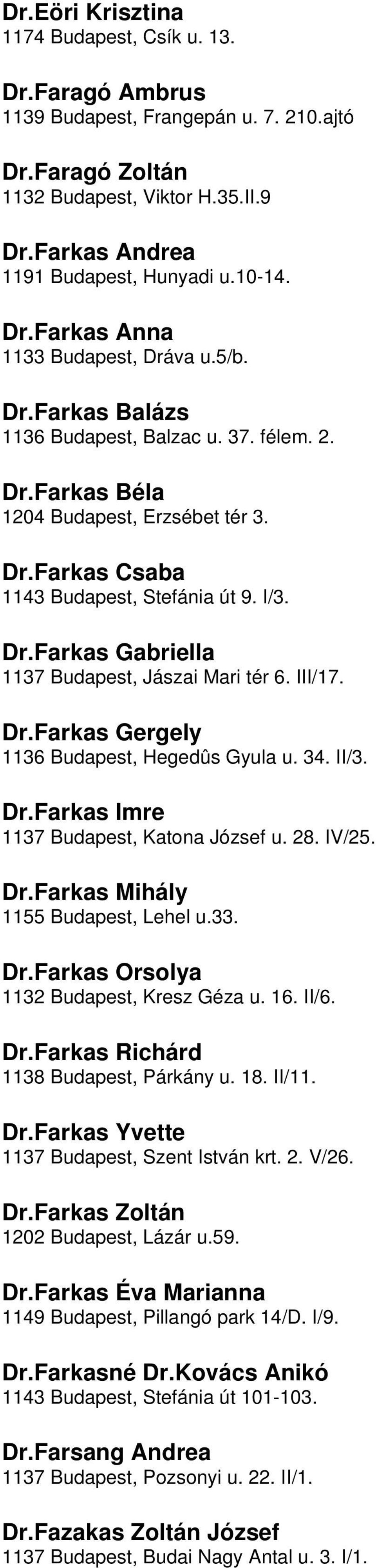 Budapest, Jászai Mari tér 6 III/17 DrFarkas Gergely 1136 Budapest, Hegedûs Gyula u 34 II/3 DrFarkas Imre 1137 Budapest, Katona József u 28 IV/25 DrFarkas Mihály 1155 Budapest, Lehel u33 DrFarkas