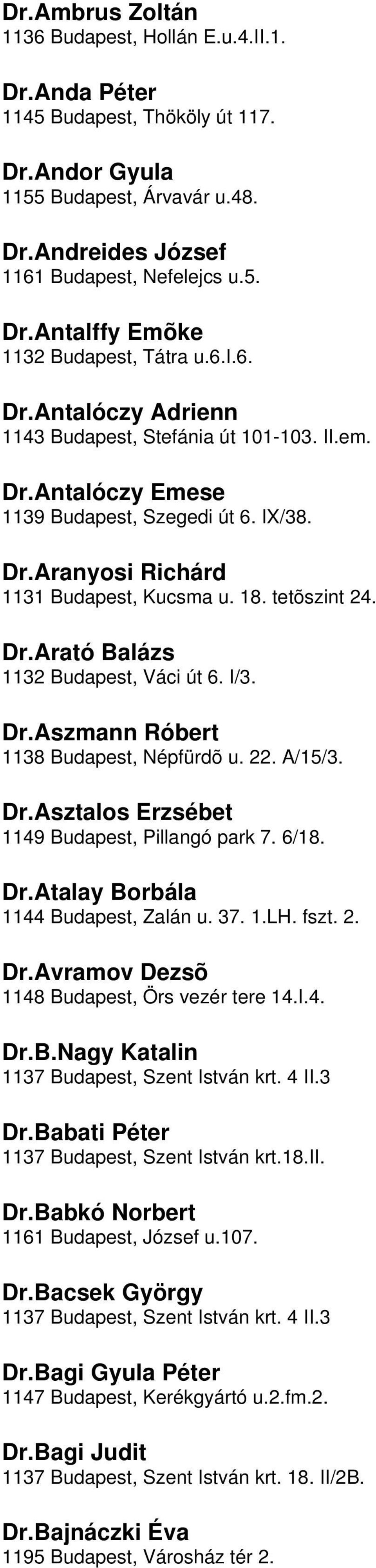 Balázs 1132 Budapest, Váci út 6 I/3 DrAszmann Róbert 1138 Budapest, Népfürdõ u 22 A/15/3 DrAsztalos Erzsébet 1149 Budapest, Pillangó park 7 6/18 DrAtalay Borbála 1144 Budapest, Zalán u 37 1LH fszt 2