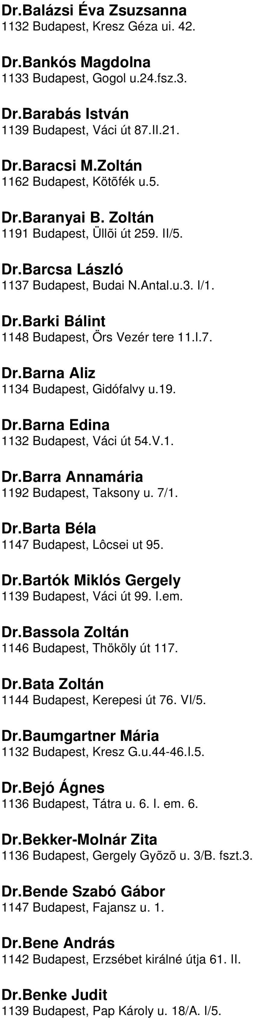 DrBarna Edina 1132 Budapest, Váci út 54V1 DrBarra Annamária 1192 Budapest, Taksony u 7/1 DrBarta Béla 1147 Budapest, Lôcsei ut 95 DrBartók Miklós Gergely 1139 Budapest, Váci út 99 Iem DrBassola