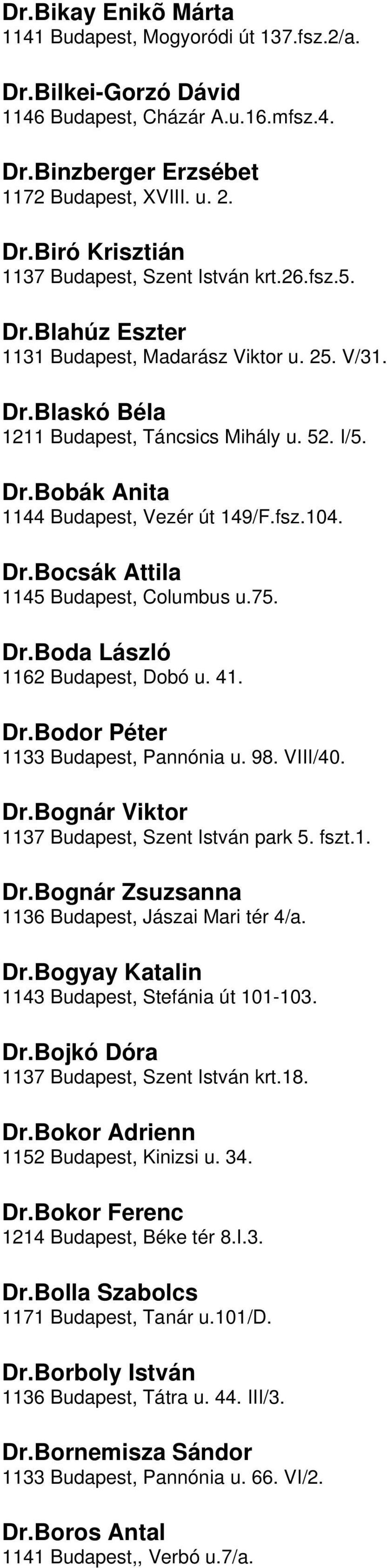 Budapest, Columbus u75 DrBoda László 1162 Budapest, Dobó u 41 DrBodor Péter 1133 Budapest, Pannónia u 98 VIII/40 DrBognár Viktor 1137 Budapest, Szent István park 5 fszt1 DrBognár Zsuzsanna 1136