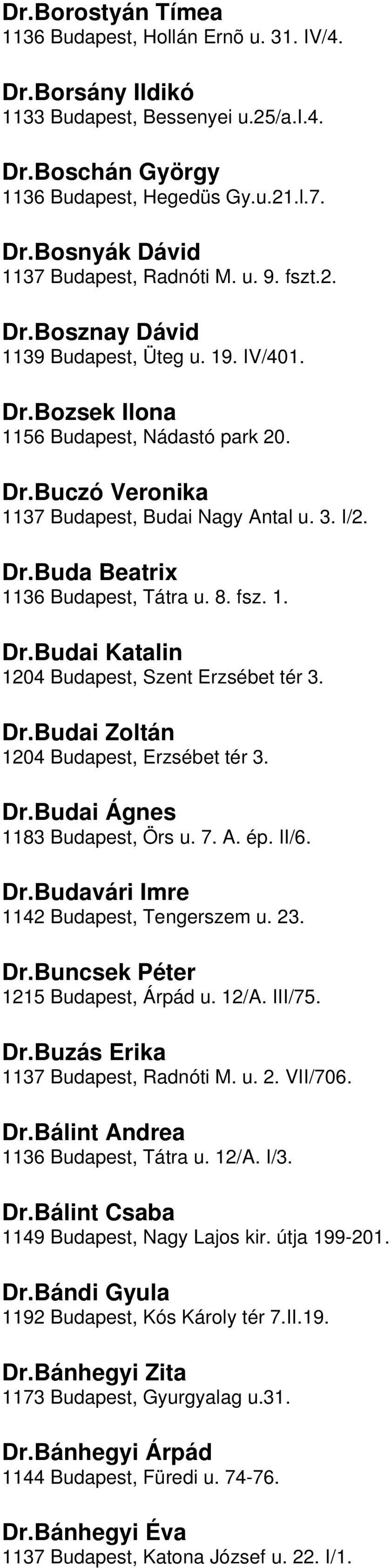 fsz 1 DrBudai Katalin 1204 Budapest, Szent Erzsébet tér 3 DrBudai Zoltán 1204 Budapest, Erzsébet tér 3 DrBudai Ágnes 1183 Budapest, Örs u 7 A ép II/6 DrBudavári Imre 1142 Budapest, Tengerszem u 23