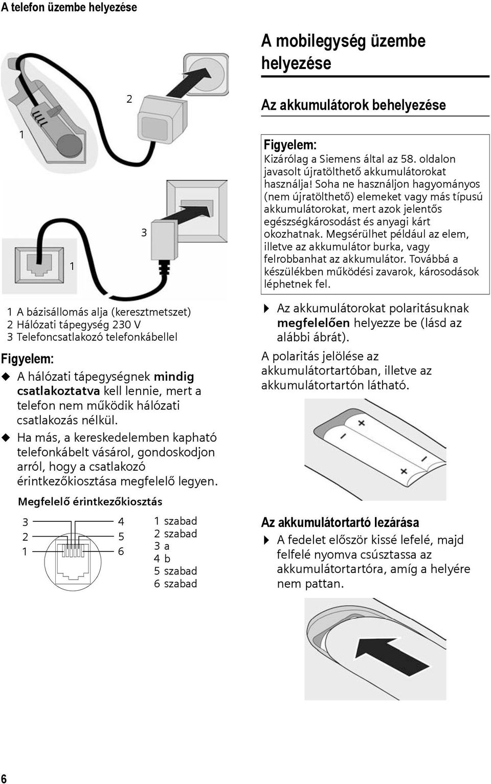 Megsérülhet például az elem, illetve az akkumulátor burka, vagy felrobbanhat az akkumulátor. Továbbá a készülékben működési zavarok, károsodások léphetnek fel.