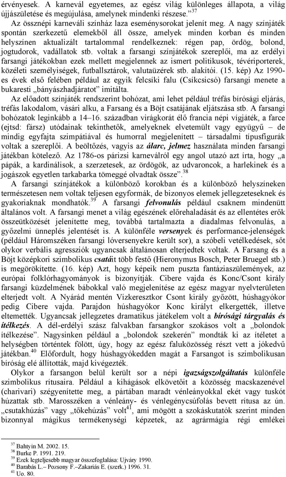 voltak a farsangi színjátékok szereplői, ma az erdélyi farsangi játékokban ezek mellett megjelennek az ismert politikusok, tévériporterek, közéleti személyiségek, futballsztárok, valutaüzérek stb.